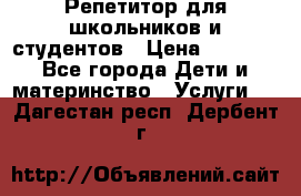 Репетитор для школьников и студентов › Цена ­ 1 000 - Все города Дети и материнство » Услуги   . Дагестан респ.,Дербент г.